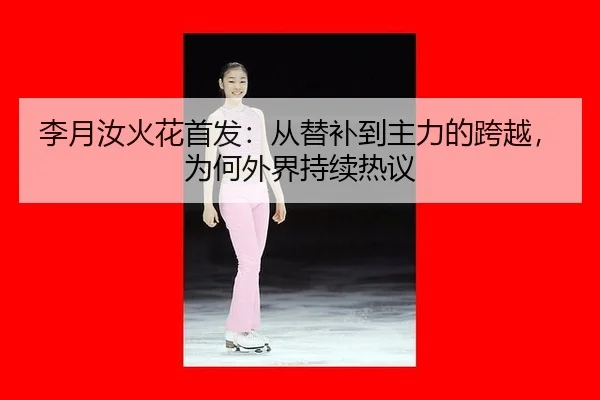 李月汝火花首发：从替补到主力的跨越，为何外界持续热议